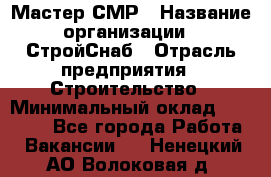 Мастер СМР › Название организации ­ СтройСнаб › Отрасль предприятия ­ Строительство › Минимальный оклад ­ 25 000 - Все города Работа » Вакансии   . Ненецкий АО,Волоковая д.